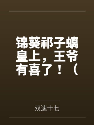 锦葵祁子螭皇上，王爷有喜了！（穿书）+番外